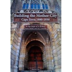 Building the Mother City - Cape Town 1880-1930  In the Steps of A.B.Reid, Master Builder and City Councillor